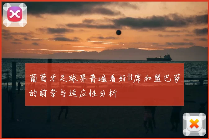 葡萄牙足球界普遍看好B席加盟巴萨的前景与适应性分析