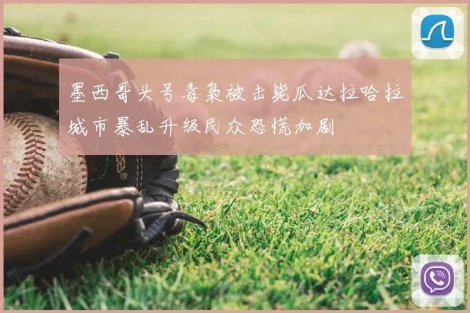 墨西哥头号毒枭被击毙瓜达拉哈拉城市暴乱升级民众恐慌加剧