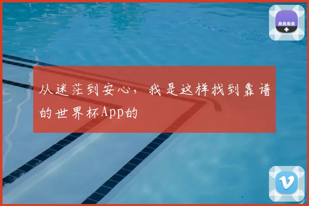 从迷茫到安心,我是这样找到靠谱的世界杯App的