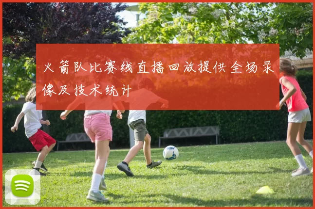 火箭队比赛线直播回放提供全场录像及技术统计