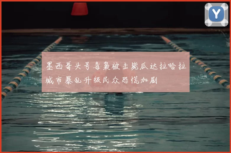墨西哥头号毒枭被击毙瓜达拉哈拉城市暴乱升级民众恐慌加剧