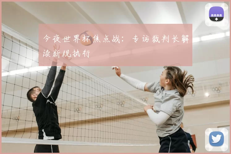 今夜世界杯焦点战：专访裁判长解读新规执行