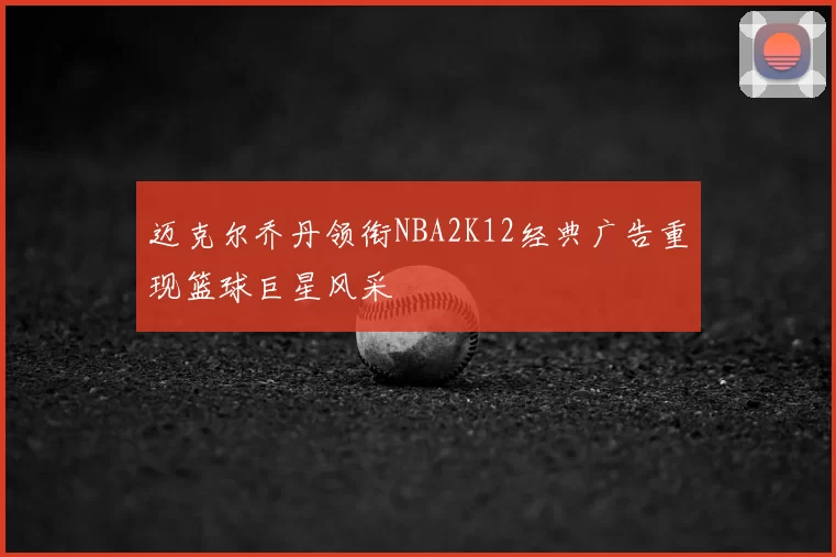 迈克尔乔丹领衔NBA2K12经典广告重现篮球巨星风采