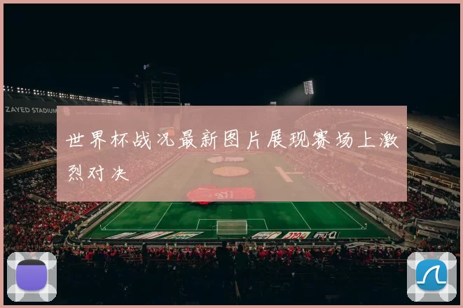 世界杯战况最新图片展现赛场上激烈对决