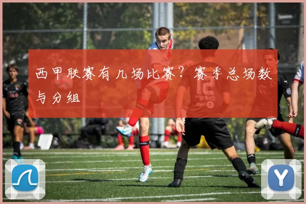 西甲联赛有几场比赛？赛季总场数与分组