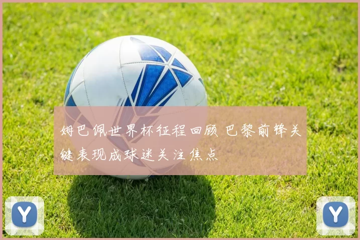 姆巴佩世界杯征程回顾 巴黎前锋关键表现成球迷关注焦点