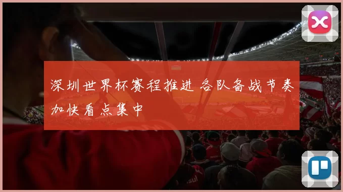 深圳世界杯赛程推进 各队备战节奏加快看点集中