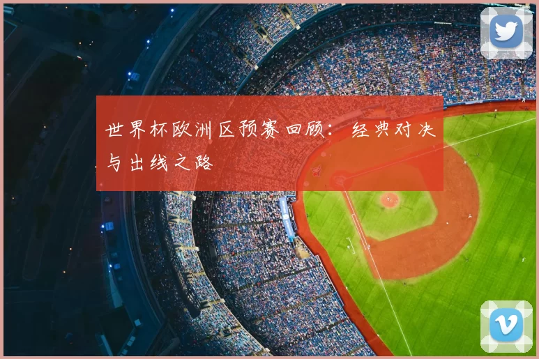 世界杯欧洲区预赛回顾:经典对决与出线之路