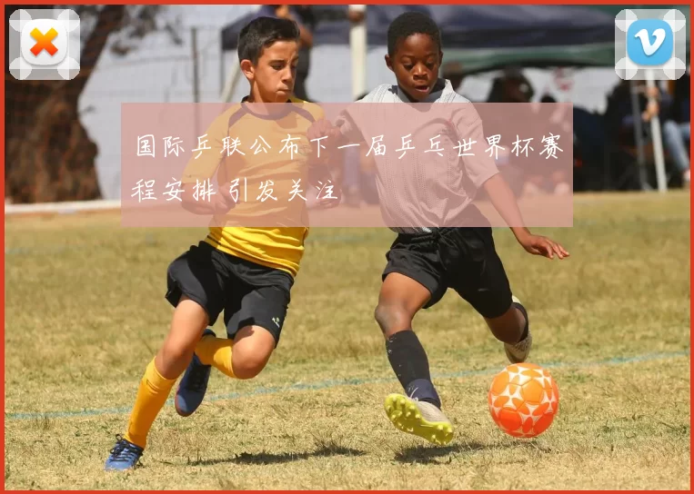 国际乒联公布下一届乒乓世界杯赛程安排 引发关注