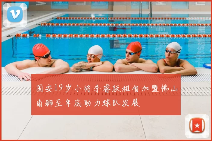 国安19岁小将李睿跃租借加盟佛山南狮至年底助力球队发展
