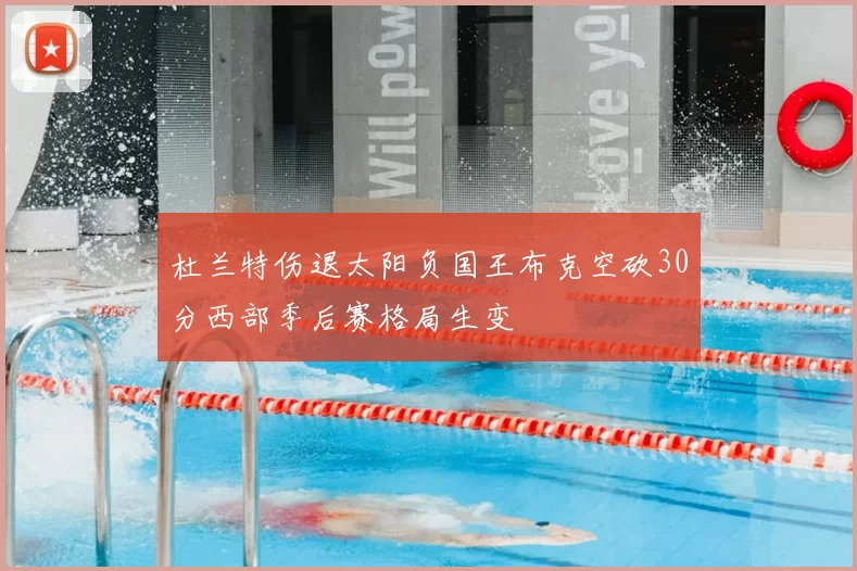 杜兰特伤退太阳负国王布克空砍30分西部季后赛格局生变