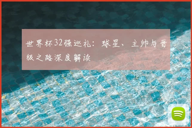世界杯32强巡礼：球星、主帅与晋级之路深度解读