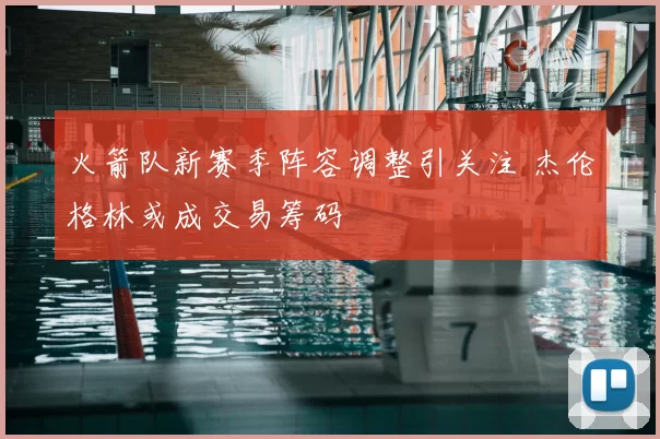 火箭队新赛季阵容调整引关注 杰伦格林或成交易筹码