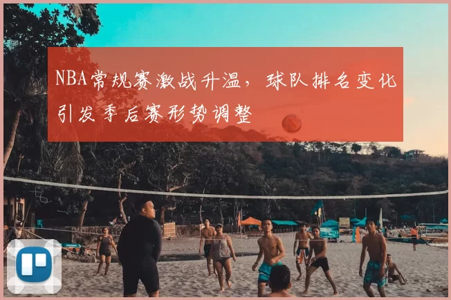 NBA常规赛激战升温，球队排名变化引发季后赛形势调整