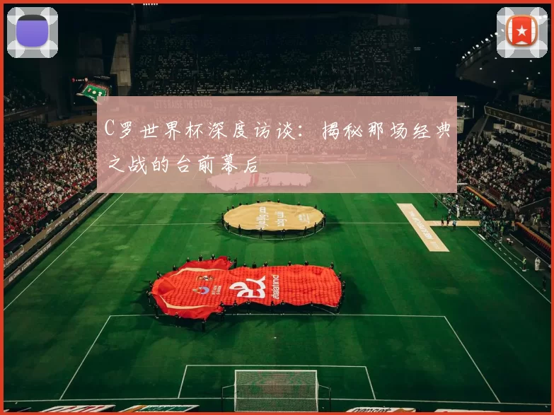 C罗世界杯深度访谈:揭秘那场经典之战的台前幕后