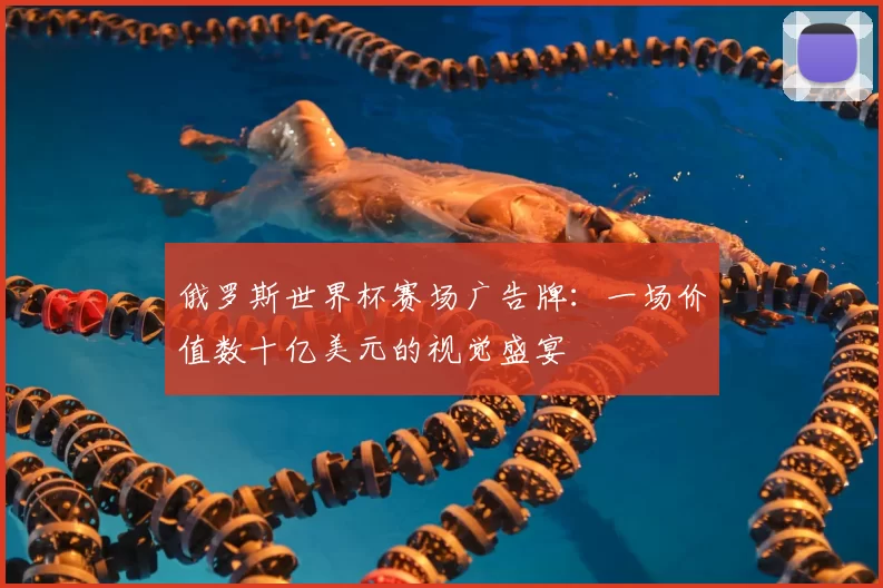 俄罗斯世界杯赛场广告牌:一场价值数十亿美元的视觉盛宴