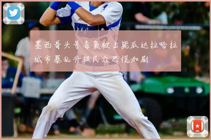 墨西哥头号毒枭被击毙瓜达拉哈拉城市暴乱升级民众恐慌加剧