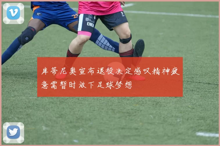 库蒂尼奥宣布退役决定感叹精神疲惫需暂时放下足球梦想