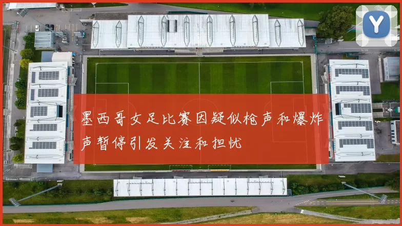 墨西哥女足比赛因疑似枪声和爆炸声暂停引发关注和担忧