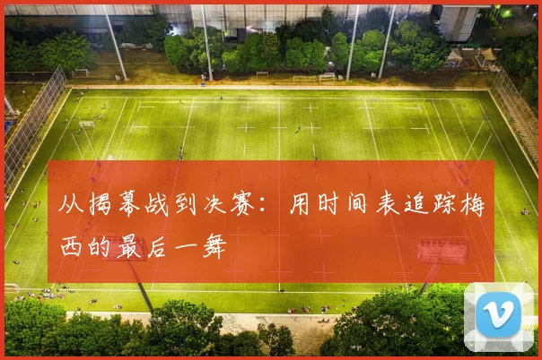 从揭幕战到决赛：用时间表追踪梅西的最后一舞