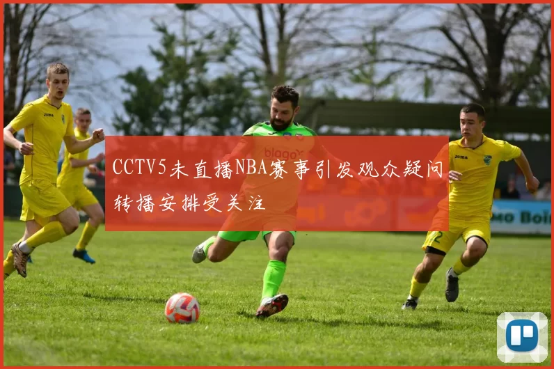CCTV5未直播NBA赛事引发观众疑问转播安排受关注