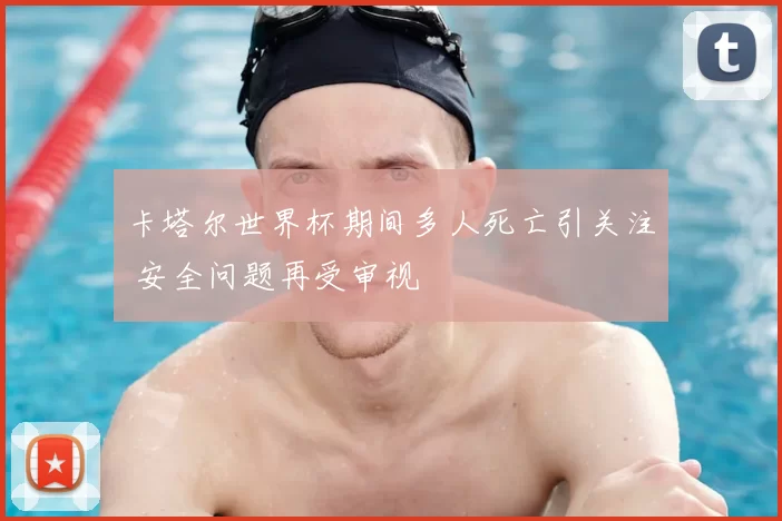 卡塔尔世界杯期间多人死亡引关注 安全问题再受审视