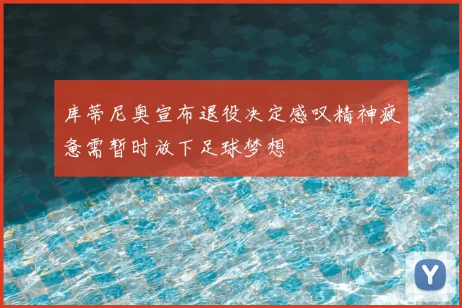 库蒂尼奥宣布退役决定感叹精神疲惫需暂时放下足球梦想